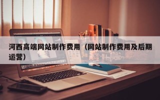 江西河西高端网站制作费用（网站制作费用及后期运营）