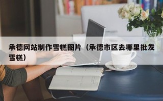 江西承德网站制作雪糕图片（承德市区去哪里批发雪糕）