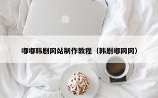 江西嘟嘟韩剧网站制作教程（韩剧嘟网网）