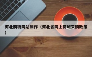 江西河北购物网站制作（河北省网上商城采购政策）