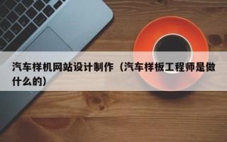 江西汽车样机网站设计制作（汽车样板工程师是做什么的）