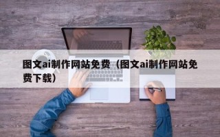 江西图文ai制作网站免费（图文ai制作网站免费下载）