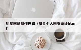 江西明星网站制作思路（明星个人网页设计html）