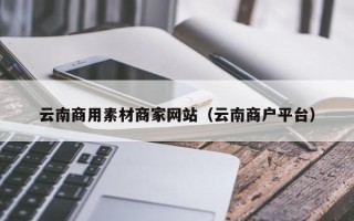 江西云南商用素材商家网站（云南商户平台）