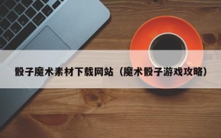江西骰子魔术素材下载网站（魔术骰子游戏攻略）